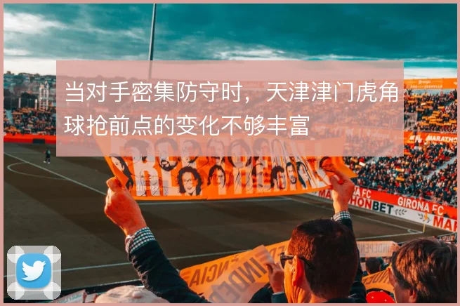 当对手密集防守时,天津津门虎角球抢前点的变化不够丰富
