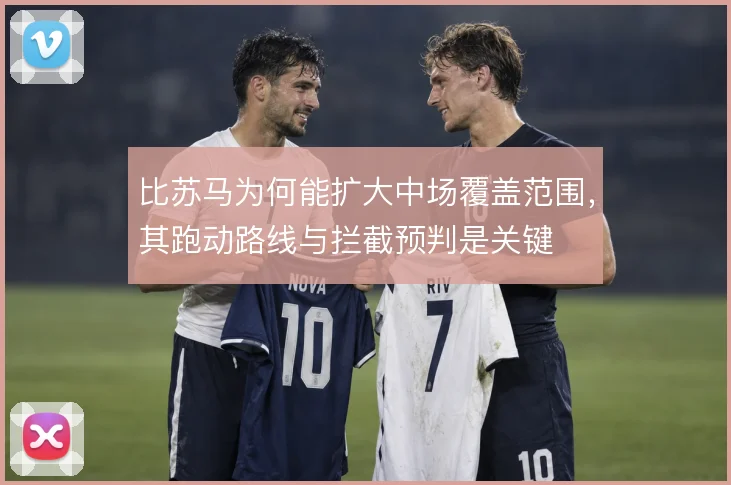 比苏马为何能扩大中场覆盖范围,其跑动路线与拦截预判是关键