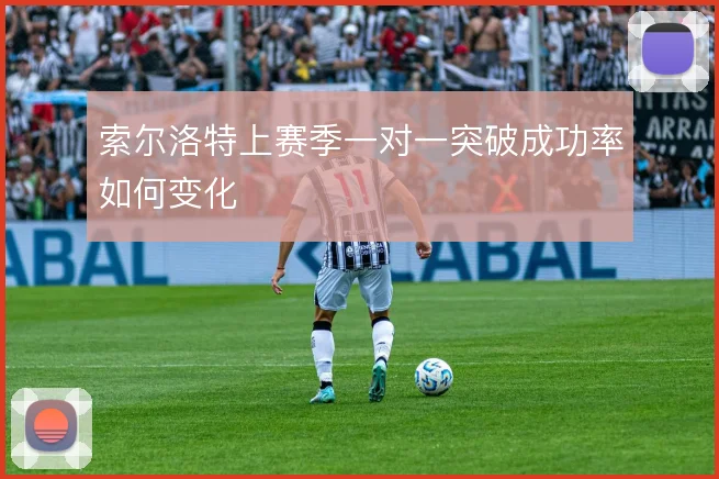 索尔洛特上赛季一对一突破成功率如何变化