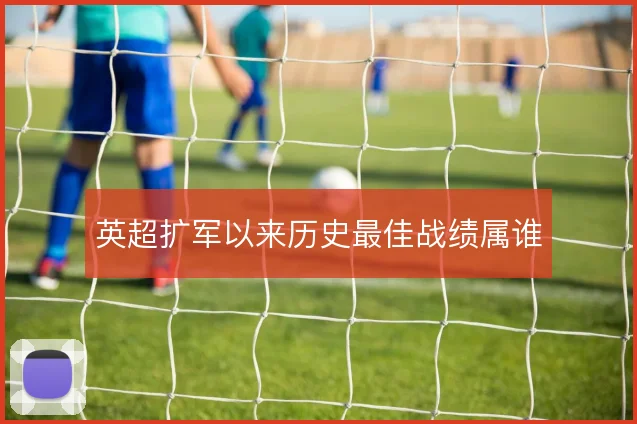 英超扩军以来历史最佳战绩属谁
