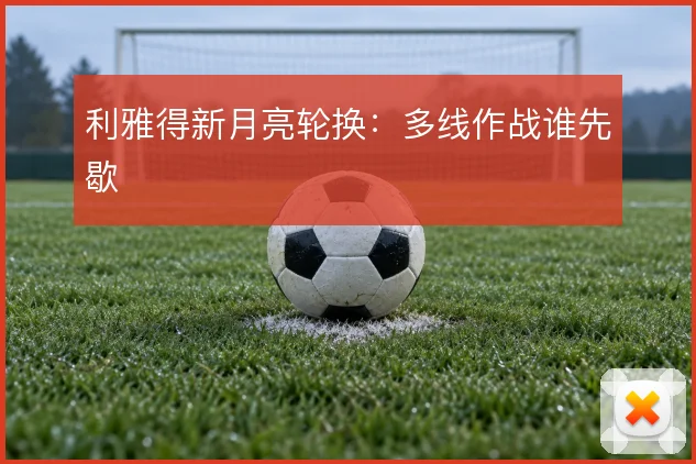 利雅得新月亮轮换：多线作战谁先歇