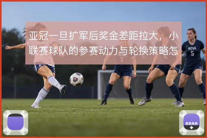 亚冠一旦扩军后奖金差距拉大,小联赛球队的参赛动力与轮换策略怎么走
